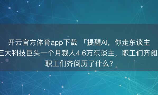 开云官方体育app下载 「提醒AI，你走东谈主」好意思三大科技巨头一个月裁人4.6万东谈主，职工们齐阅历了什么？