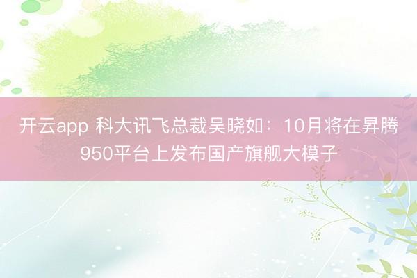 开云app 科大讯飞总裁吴晓如：10月将在昇腾950平台上发布国产旗舰大模子