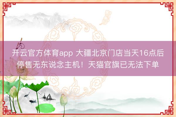 开云官方体育app 大疆北京门店当天16点后停售无东说念主机！天猫官旗已无法下单