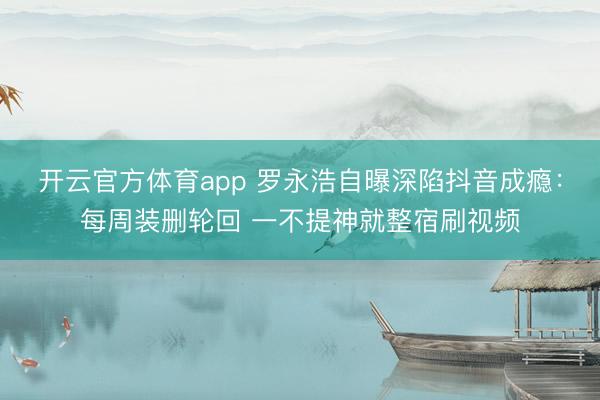 开云官方体育app 罗永浩自曝深陷抖音成瘾：每周装删轮回 一不提神就整宿刷视频