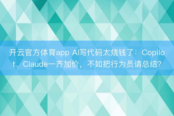 开云官方体育app AI写代码太烧钱了：Copilot、Claude一齐加价，不如把行为员请总结？