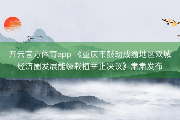 开云官方体育app 《重庆市鼓动成渝地区双城经济圈发展能级栽植举止决议》肃肃发布