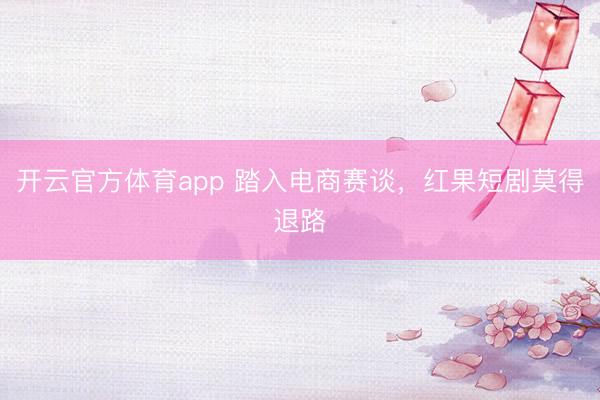 开云官方体育app 踏入电商赛谈，红果短剧莫得退路