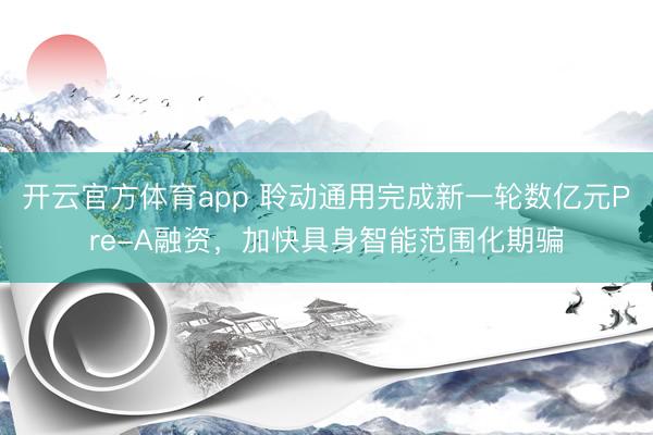 开云官方体育app 聆动通用完成新一轮数亿元Pre-A融资，加快具身智能范围化期骗