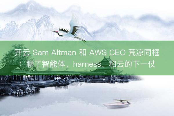 开云 Sam Altman 和 AWS CEO 荒凉同框：聊了智能体、harness、和云的下一仗