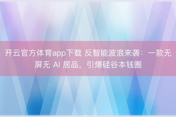 开云官方体育app下载 反智能波浪来袭：一款无屏无 AI 居品，引爆硅谷本钱圈