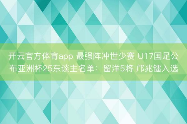开云官方体育app 最强阵冲世少赛 U17国足公布亚洲杯25东谈主名单：留洋5将 邝兆镭入选