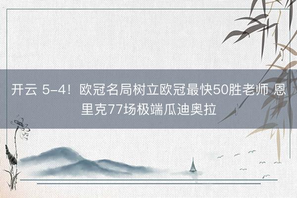 开云 5-4！欧冠名局树立欧冠最快50胜老师 恩里克77场极端瓜迪奥拉