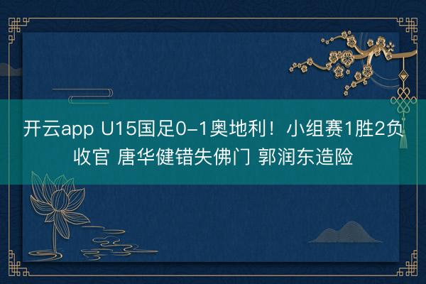开云app U15国足0-1奥地利！小组赛1胜2负收官 唐华健错失佛门 郭润东造险