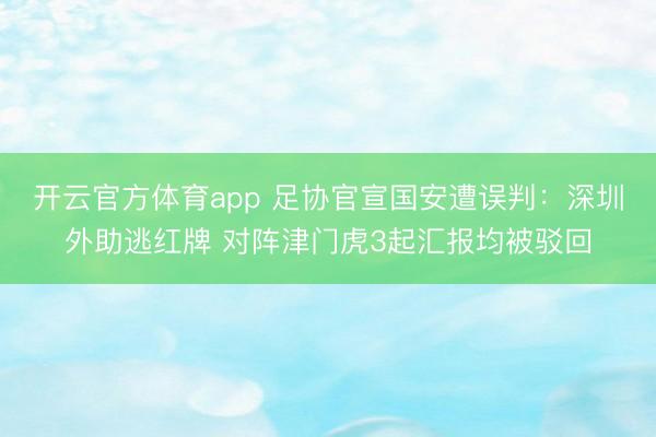 开云官方体育app 足协官宣国安遭误判：深圳外助逃红牌 对阵津门虎3起汇报均被驳回