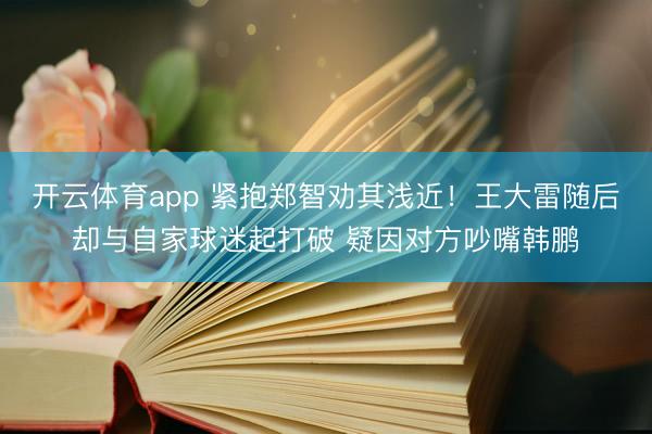 开云体育app 紧抱郑智劝其浅近！王大雷随后却与自家球迷起打破 疑因对方吵嘴韩鹏