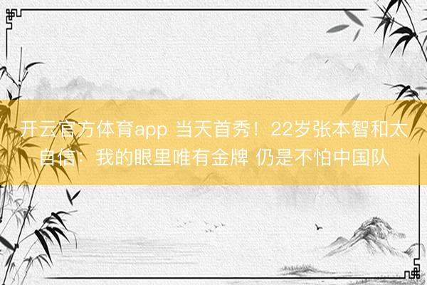 开云官方体育app 当天首秀！22岁张本智和太自信：我的眼里唯有金牌 仍是不怕中国队