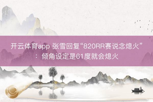 开云体育app 张雪回复“820RR赛说念熄火”：倾角设定是61度就会熄火