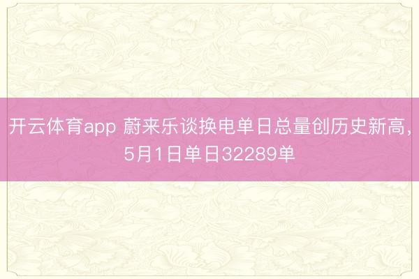 开云体育app 蔚来乐谈换电单日总量创历史新高，5月1日单日32289单