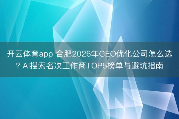 开云体育app 合肥2026年GEO优化公司怎么选? AI搜索名次工作商TOP5榜单与避坑指南