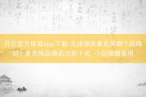 开云官方体育app下载 无线领夹麦克风哪个品牌好? 麦克风品牌名次前十名， 小白保藏备用