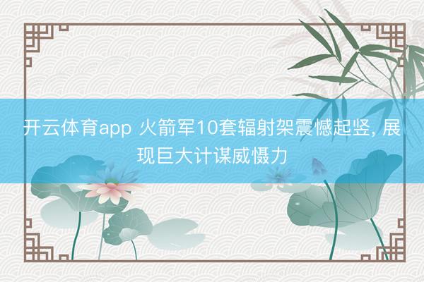 开云体育app 火箭军10套辐射架震憾起竖， 展现巨大计谋威慑力