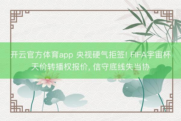 开云官方体育app 央视硬气拒签! FIFA宇宙杯天价转播权报价， 信守底线失当协