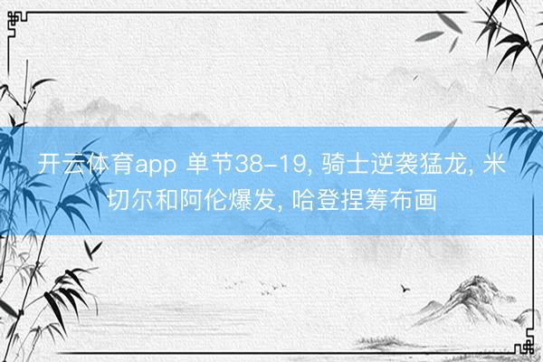 开云体育app 单节38-19， 骑士逆袭猛龙， 米切尔和阿伦爆发， 哈登捏筹布画
