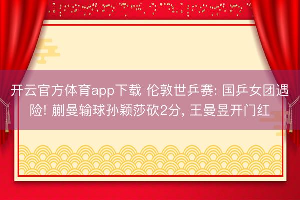 开云官方体育app下载 伦敦世乒赛: 国乒女团遇险! 蒯曼输球孙颖莎砍2分， 王曼昱开门红
