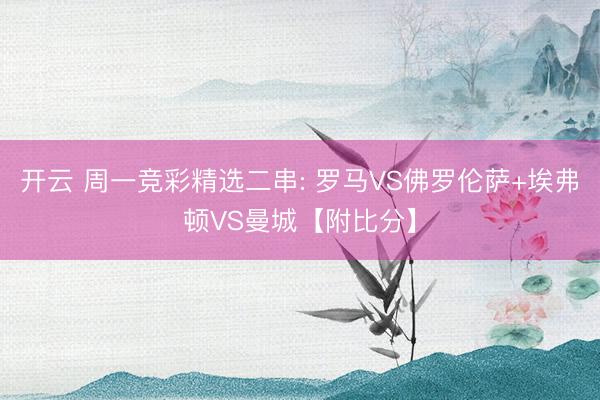 开云 周一竞彩精选二串: 罗马VS佛罗伦萨+埃弗顿VS曼城【附比分】