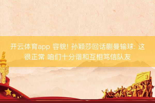 开云体育app 容貌! 孙颖莎回话蒯曼输球: 这很正常 咱们十分谐和互相笃信队友