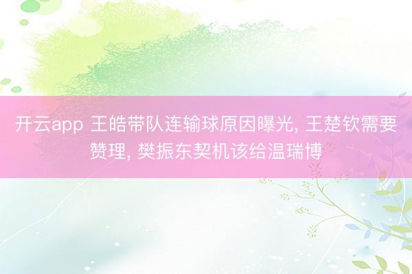 开云app 王皓带队连输球原因曝光， 王楚钦需要赞理， 樊振东契机该给温瑞博