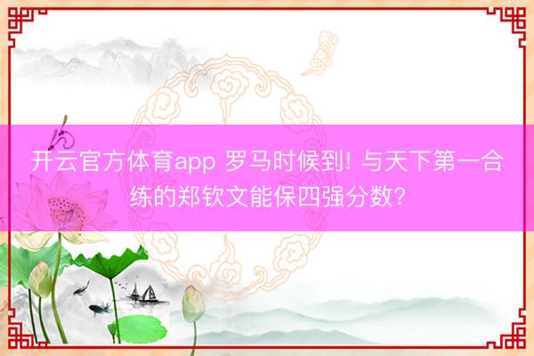 开云官方体育app 罗马时候到! 与天下第一合练的郑钦文能保四强分数?