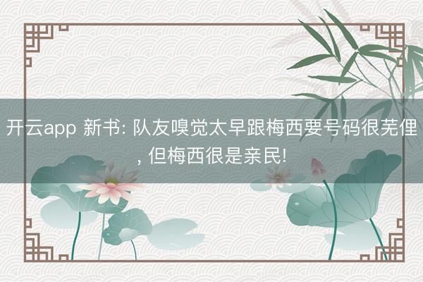 开云app 新书: 队友嗅觉太早跟梅西要号码很芜俚， 但梅西很是亲民!