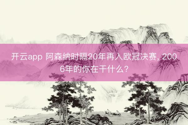 开云app 阿森纳时隔20年再入欧冠决赛， 2006年的你在干什么?