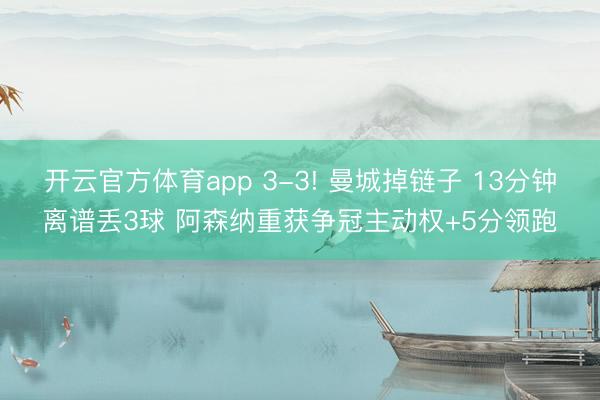 开云官方体育app 3-3! 曼城掉链子 13分钟离谱丢3球 阿森纳重获争冠主动权+5分领跑