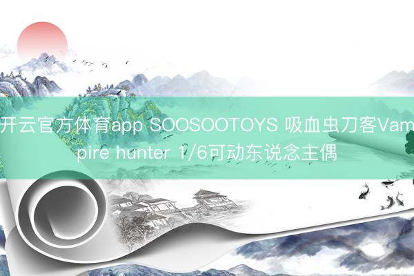 开云官方体育app SOOSOOTOYS 吸血虫刀客Vampire hunter 1/6可动东说念主偶