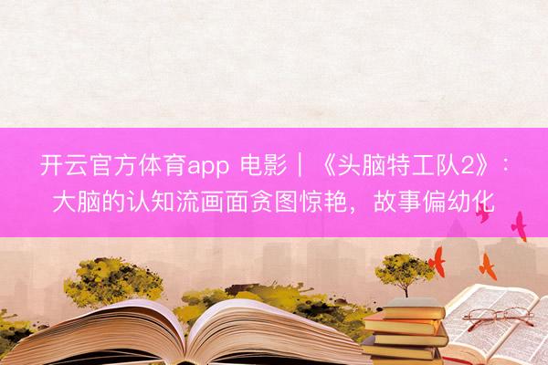 开云官方体育app 电影｜《头脑特工队2》：大脑的认知流画面贪图惊艳，故事偏幼化