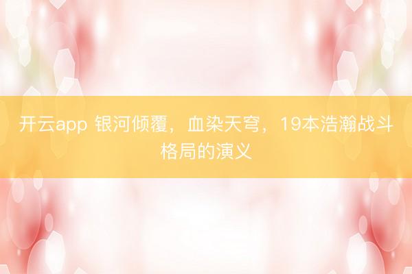 开云app 银河倾覆，血染天穹，19本浩瀚战斗格局的演义