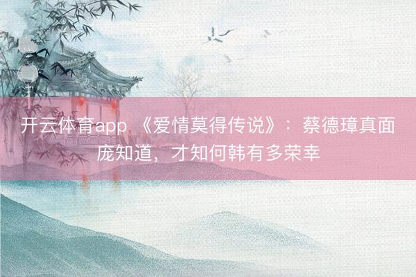 开云体育app 《爱情莫得传说》：蔡德璋真面庞知道，才知何韩有多荣幸