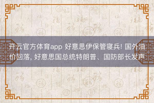 开云官方体育app 好意思伊保管寝兵! 国外油价回落， 好意思国总统特朗普、国防部长发声
