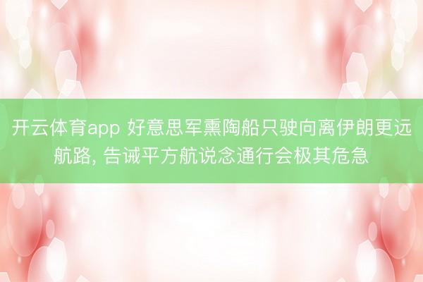 开云体育app 好意思军熏陶船只驶向离伊朗更远航路， 告诫平方航说念通行会极其危急