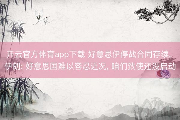 开云官方体育app下载 好意思伊停战合同存续， 伊朗: 好意思国难以容忍近况， 咱们致使还没启动