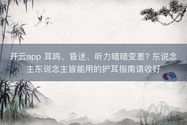 开云app 耳鸣、昏迷、听力暗暗变差? 东说念主东说念主皆能用的护耳指南请收好