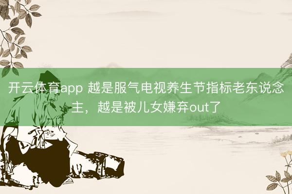 开云体育app 越是服气电视养生节指标老东说念主，越是被儿女嫌弃out了