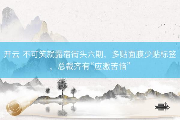 开云 不可笑就露宿街头六期，多贴面膜少贴标签，总裁齐有“应激苦恼”