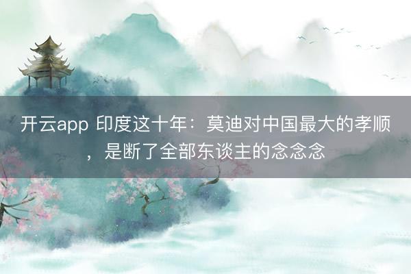 开云app 印度这十年：莫迪对中国最大的孝顺，是断了全部东谈主的念念念