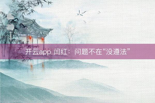 开云app 闫红：问题不在“没遵法”