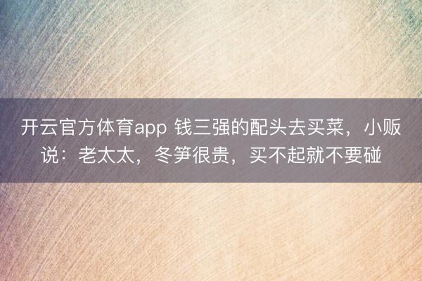 开云官方体育app 钱三强的配头去买菜，小贩说：老太太，冬笋很贵，买不起就不要碰