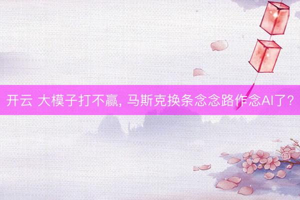 开云 大模子打不赢， 马斯克换条念念路作念AI了?