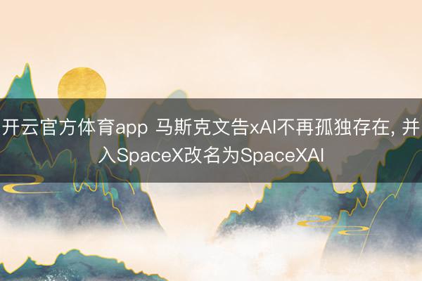 开云官方体育app 马斯克文告xAI不再孤独存在, 并入SpaceX改名为SpaceXAI