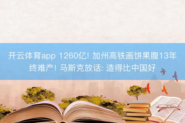 开云体育app 1260亿! 加州高铁画饼果腹13年终难产! 马斯克放话: 造得比中国好