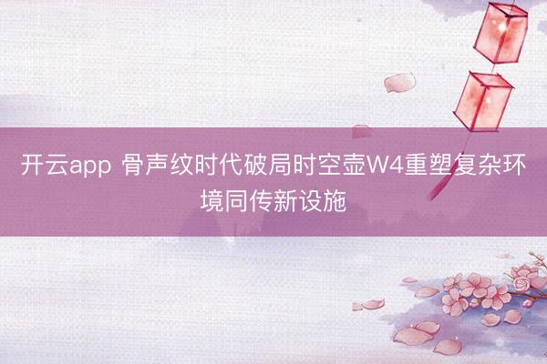 开云app 骨声纹时代破局时空壶W4重塑复杂环境同传新设施