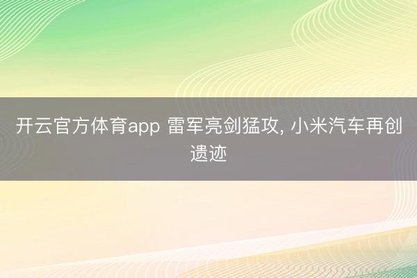 开云官方体育app 雷军亮剑猛攻， 小米汽车再创遗迹