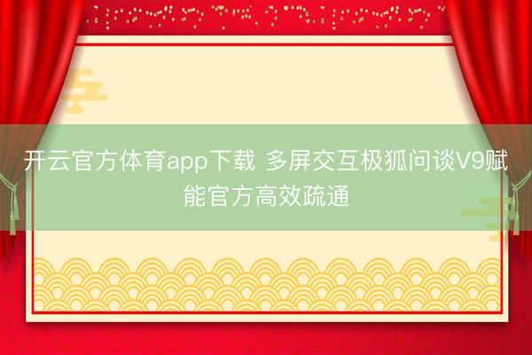 开云官方体育app下载 多屏交互极狐问谈V9赋能官方高效疏通